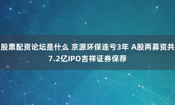 股票配资论坛是什么 京源环保连亏3年 A股两募资共7.2亿IPO吉祥证券保荐