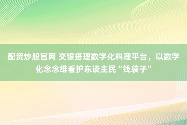 配资炒股官网 交银搭理数字化料理平台，以数字化念念维看护东谈主民“钱袋子”