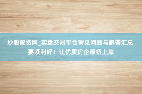 炒股配资网_实盘交易平台常见问题与解答汇总 要紧利好！让优质房企最初上岸