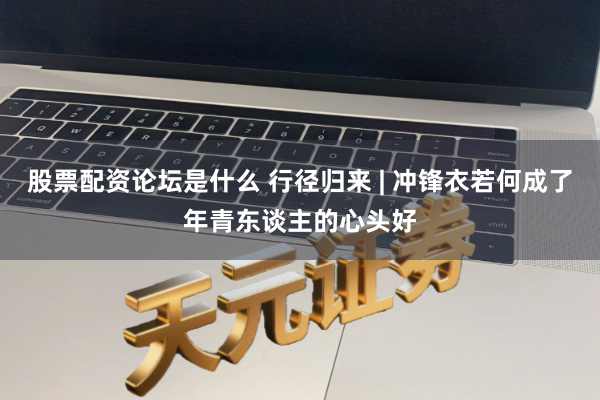 股票配资论坛是什么 行径归来 | 冲锋衣若何成了年青东谈主的心头好