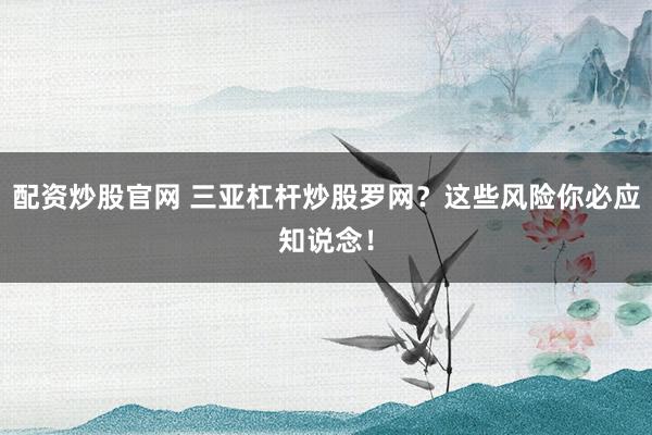 配资炒股官网 三亚杠杆炒股罗网？这些风险你必应知说念！