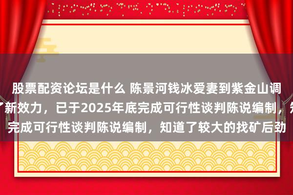 股票配资论坛是什么 陈景河钱冰爱妻到紫金山调研：罗卜岭矿床取得了新效力，已于2025年底完成可行性谈判陈说编制，知道了较大的找矿后劲