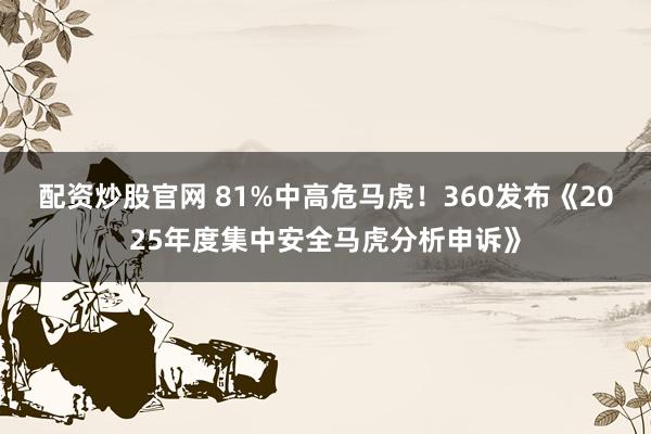 配资炒股官网 81%中高危马虎！360发布《2025年度集中安全马虎分析申诉》