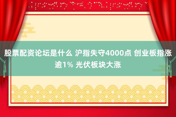 股票配资论坛是什么 沪指失守4000点 创业板指涨逾1% 光伏板块大涨