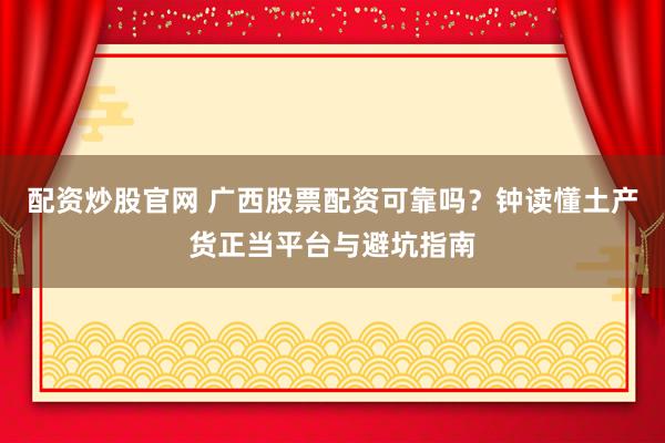 配资炒股官网 广西股票配资可靠吗？钟读懂土产货正当平台与避坑指南