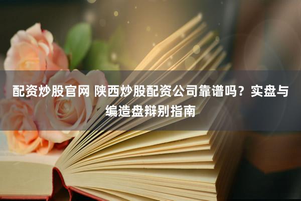 配资炒股官网 陕西炒股配资公司靠谱吗？实盘与编造盘辩别指南