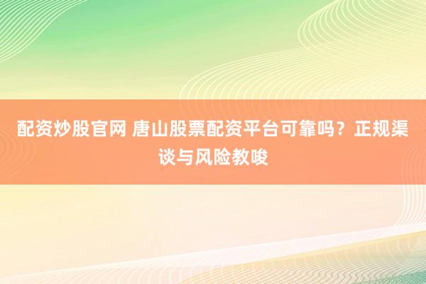配资炒股官网 唐山股票配资平台可靠吗？正规渠谈与风险教唆