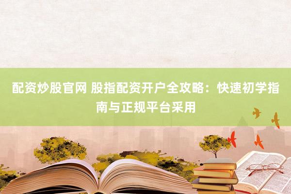 配资炒股官网 股指配资开户全攻略：快速初学指南与正规平台采用