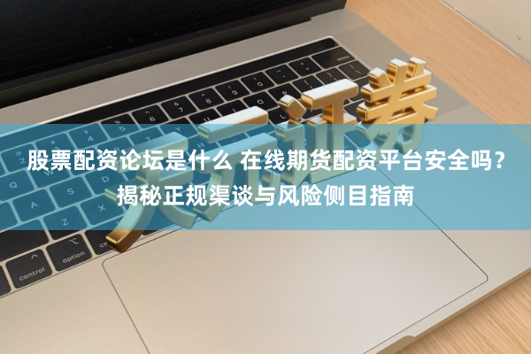 股票配资论坛是什么 在线期货配资平台安全吗？揭秘正规渠谈与风险侧目指南