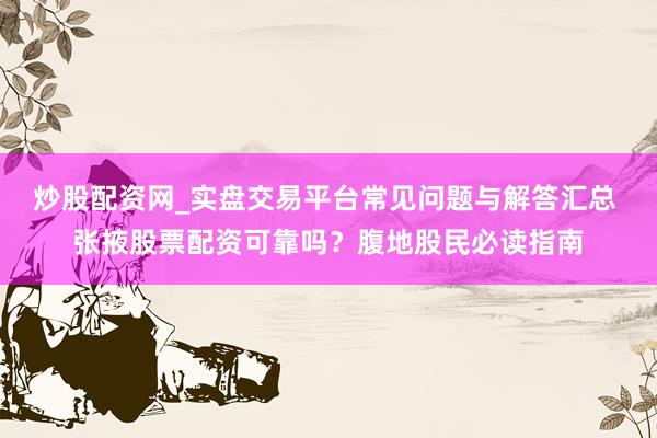 炒股配资网_实盘交易平台常见问题与解答汇总 张掖股票配资可靠吗？腹地股民必读指南