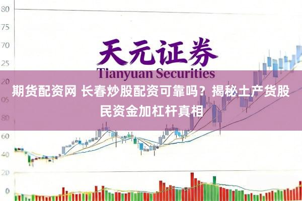 期货配资网 长春炒股配资可靠吗？揭秘土产货股民资金加杠杆真相